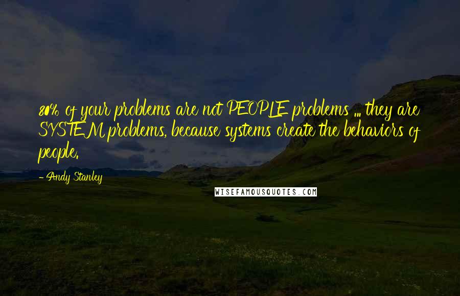 Andy Stanley Quotes: 80% of your problems are not PEOPLE problems ... they are SYSTEM problems, because systems create the behaviors of people.