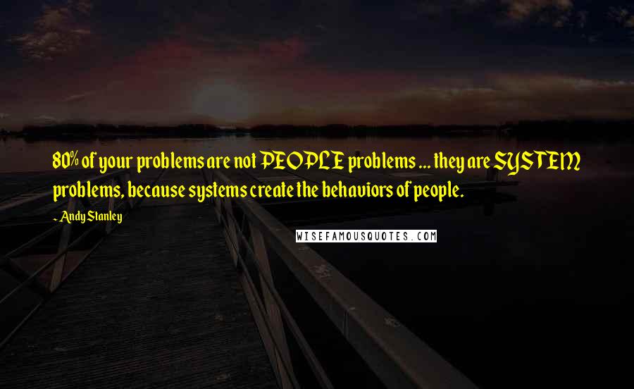 Andy Stanley Quotes: 80% of your problems are not PEOPLE problems ... they are SYSTEM problems, because systems create the behaviors of people.