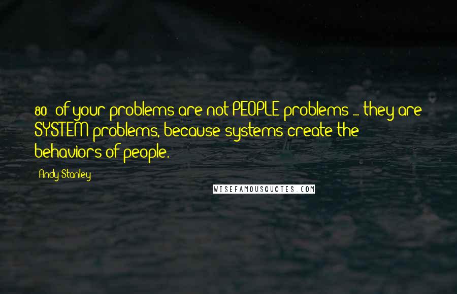 Andy Stanley Quotes: 80% of your problems are not PEOPLE problems ... they are SYSTEM problems, because systems create the behaviors of people.