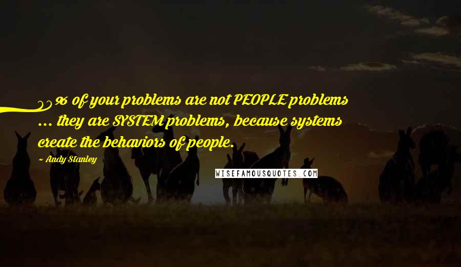 Andy Stanley Quotes: 80% of your problems are not PEOPLE problems ... they are SYSTEM problems, because systems create the behaviors of people.