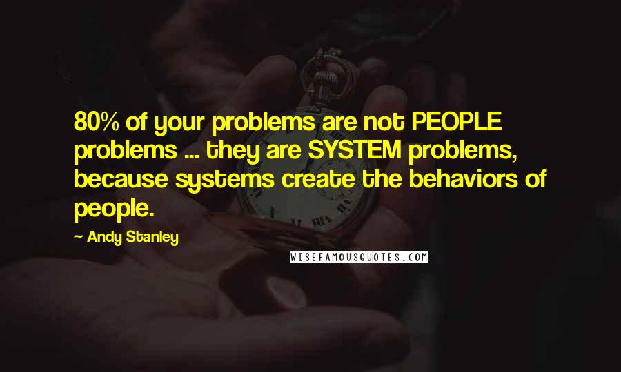 Andy Stanley Quotes: 80% of your problems are not PEOPLE problems ... they are SYSTEM problems, because systems create the behaviors of people.