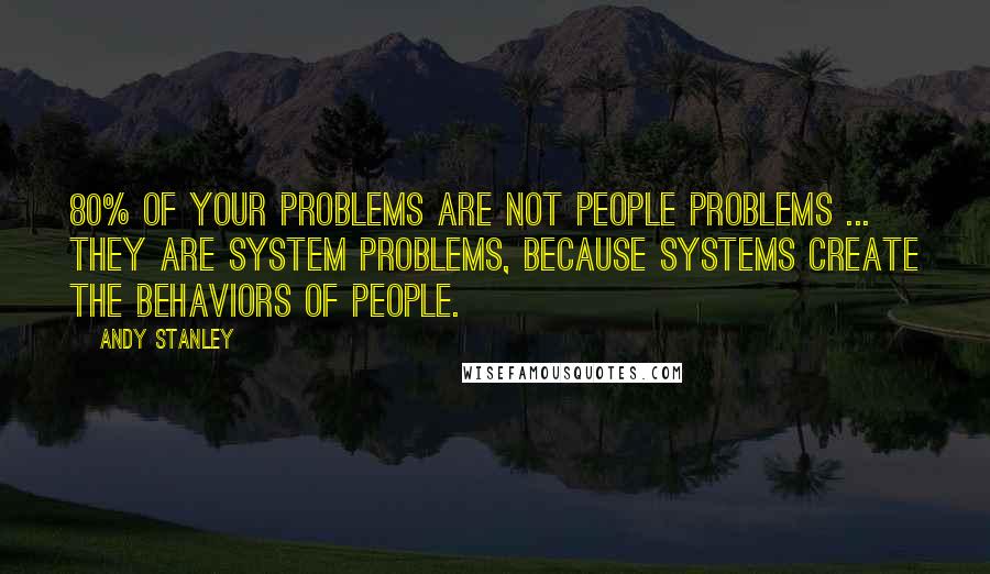Andy Stanley Quotes: 80% of your problems are not PEOPLE problems ... they are SYSTEM problems, because systems create the behaviors of people.