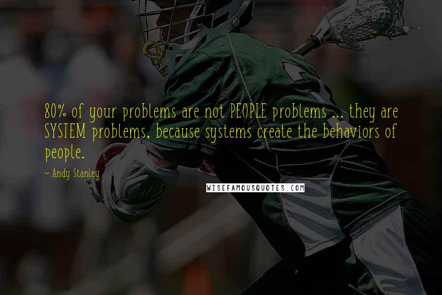 Andy Stanley Quotes: 80% of your problems are not PEOPLE problems ... they are SYSTEM problems, because systems create the behaviors of people.