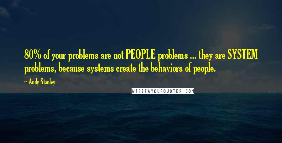 Andy Stanley Quotes: 80% of your problems are not PEOPLE problems ... they are SYSTEM problems, because systems create the behaviors of people.