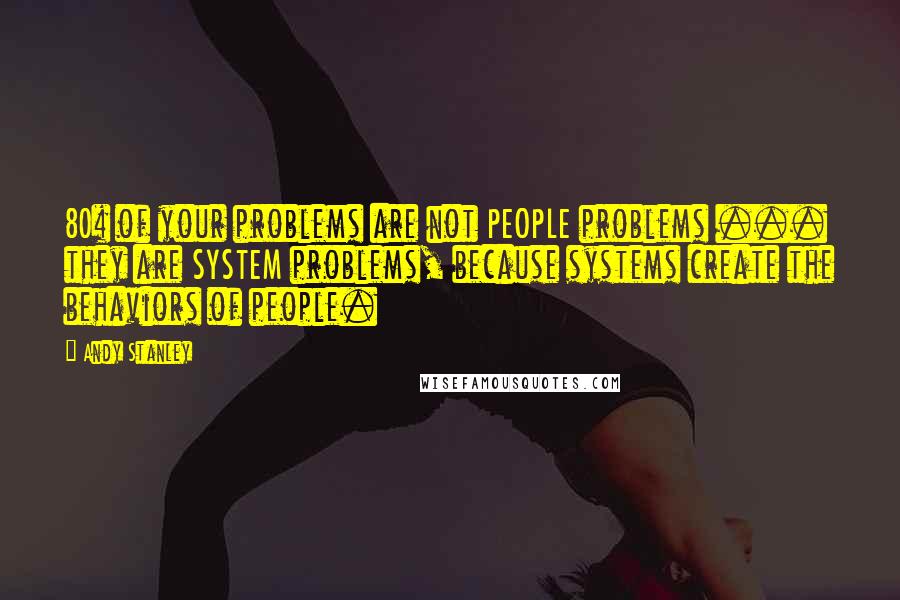 Andy Stanley Quotes: 80% of your problems are not PEOPLE problems ... they are SYSTEM problems, because systems create the behaviors of people.