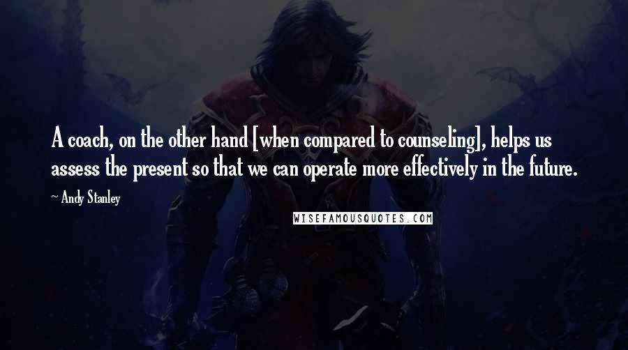 Andy Stanley Quotes: A coach, on the other hand [when compared to counseling], helps us assess the present so that we can operate more effectively in the future.