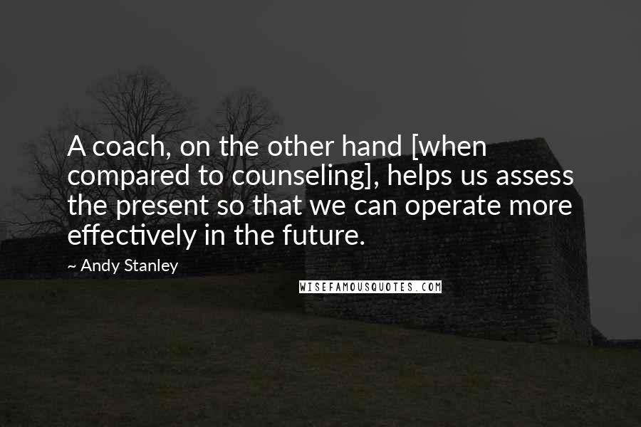 Andy Stanley Quotes: A coach, on the other hand [when compared to counseling], helps us assess the present so that we can operate more effectively in the future.
