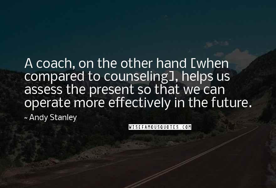 Andy Stanley Quotes: A coach, on the other hand [when compared to counseling], helps us assess the present so that we can operate more effectively in the future.