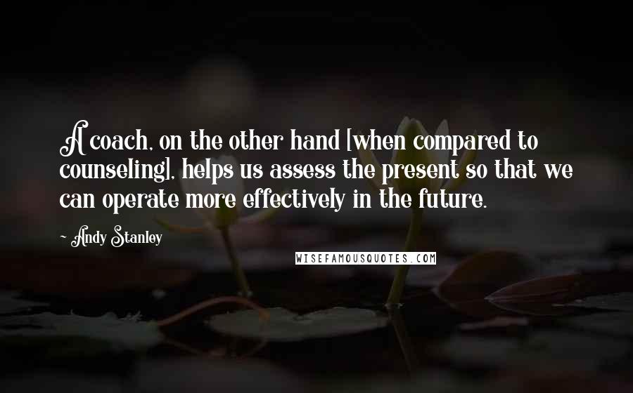 Andy Stanley Quotes: A coach, on the other hand [when compared to counseling], helps us assess the present so that we can operate more effectively in the future.
