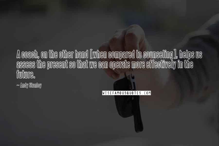 Andy Stanley Quotes: A coach, on the other hand [when compared to counseling], helps us assess the present so that we can operate more effectively in the future.
