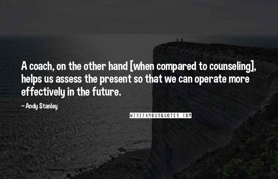 Andy Stanley Quotes: A coach, on the other hand [when compared to counseling], helps us assess the present so that we can operate more effectively in the future.