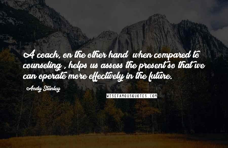 Andy Stanley Quotes: A coach, on the other hand [when compared to counseling], helps us assess the present so that we can operate more effectively in the future.