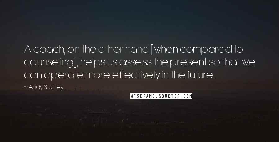 Andy Stanley Quotes: A coach, on the other hand [when compared to counseling], helps us assess the present so that we can operate more effectively in the future.