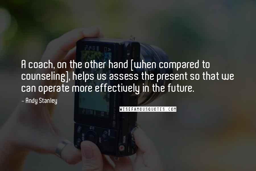 Andy Stanley Quotes: A coach, on the other hand [when compared to counseling], helps us assess the present so that we can operate more effectively in the future.