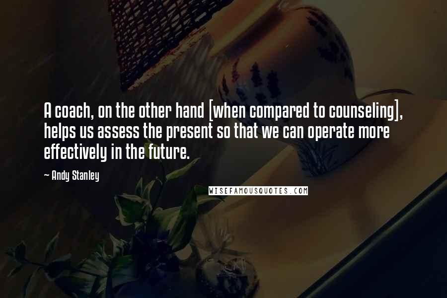 Andy Stanley Quotes: A coach, on the other hand [when compared to counseling], helps us assess the present so that we can operate more effectively in the future.