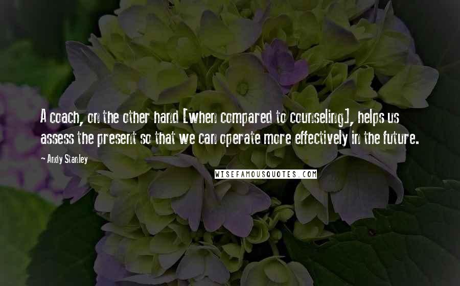 Andy Stanley Quotes: A coach, on the other hand [when compared to counseling], helps us assess the present so that we can operate more effectively in the future.