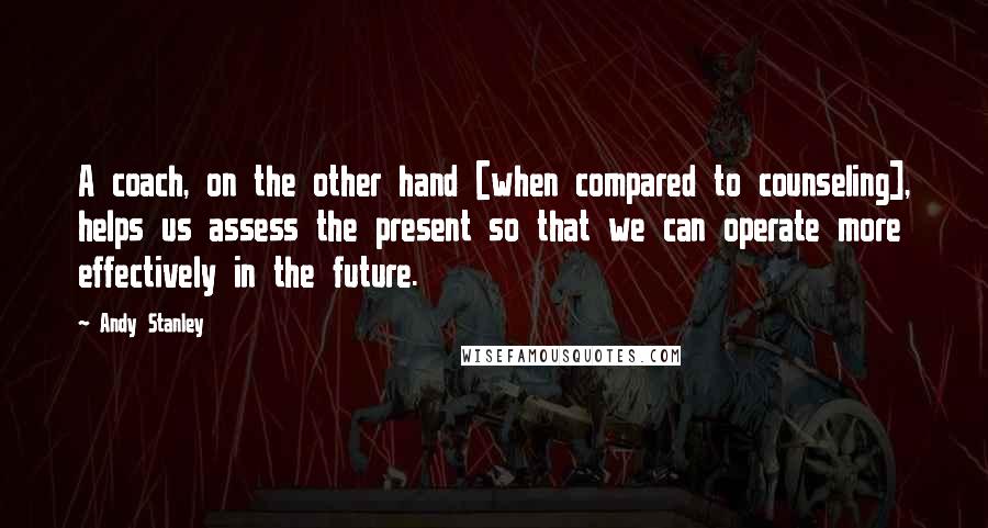 Andy Stanley Quotes: A coach, on the other hand [when compared to counseling], helps us assess the present so that we can operate more effectively in the future.