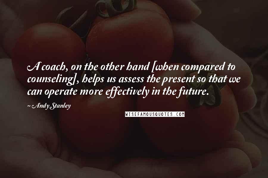 Andy Stanley Quotes: A coach, on the other hand [when compared to counseling], helps us assess the present so that we can operate more effectively in the future.