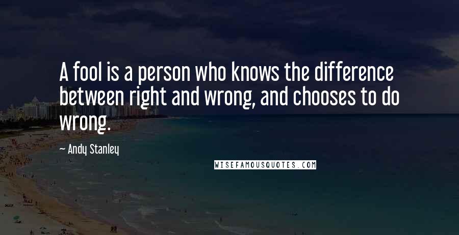 Andy Stanley Quotes: A fool is a person who knows the difference between right and wrong, and chooses to do wrong.
