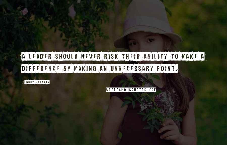 Andy Stanley Quotes: A leader should never risk their ability to make a difference by making an unnecessary point.