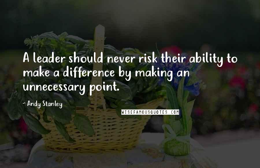 Andy Stanley Quotes: A leader should never risk their ability to make a difference by making an unnecessary point.