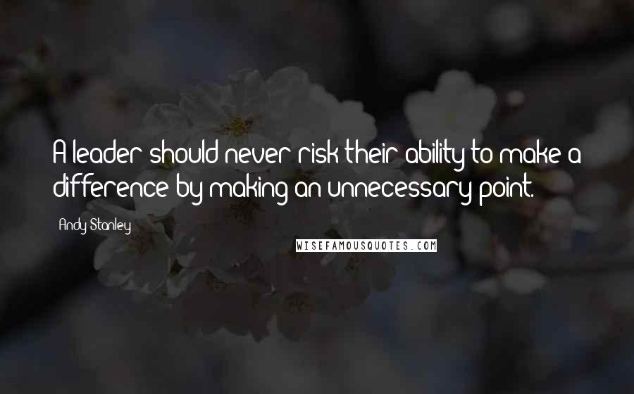 Andy Stanley Quotes: A leader should never risk their ability to make a difference by making an unnecessary point.