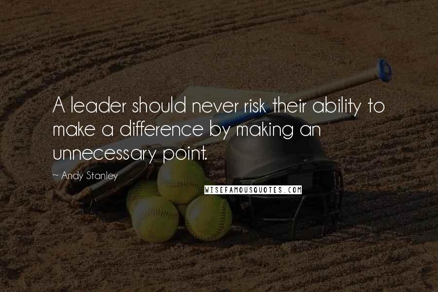 Andy Stanley Quotes: A leader should never risk their ability to make a difference by making an unnecessary point.