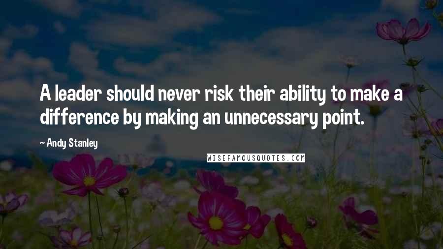 Andy Stanley Quotes: A leader should never risk their ability to make a difference by making an unnecessary point.