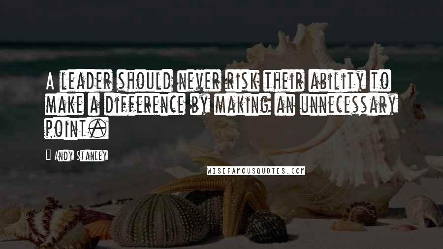 Andy Stanley Quotes: A leader should never risk their ability to make a difference by making an unnecessary point.