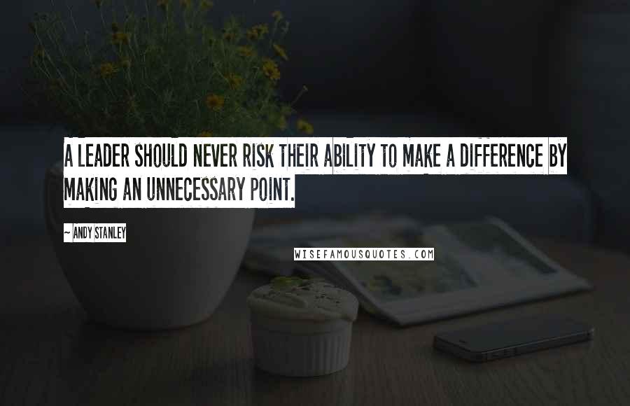 Andy Stanley Quotes: A leader should never risk their ability to make a difference by making an unnecessary point.