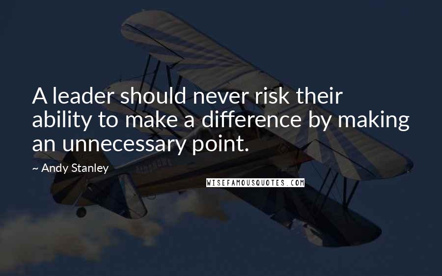 Andy Stanley Quotes: A leader should never risk their ability to make a difference by making an unnecessary point.