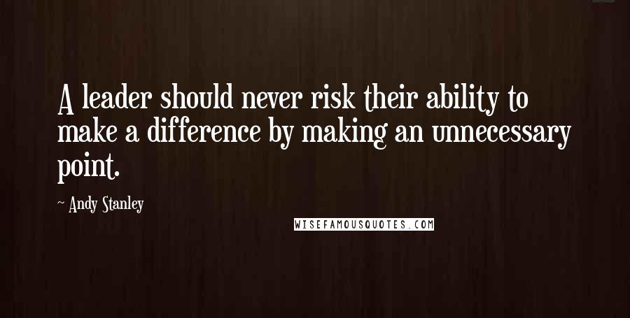 Andy Stanley Quotes: A leader should never risk their ability to make a difference by making an unnecessary point.