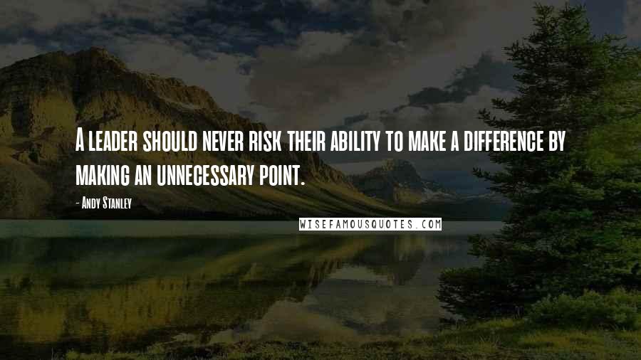 Andy Stanley Quotes: A leader should never risk their ability to make a difference by making an unnecessary point.