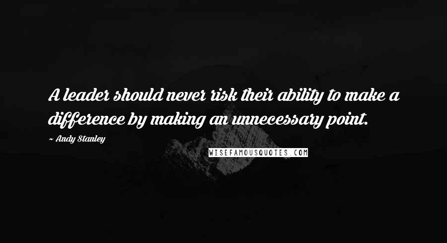 Andy Stanley Quotes: A leader should never risk their ability to make a difference by making an unnecessary point.