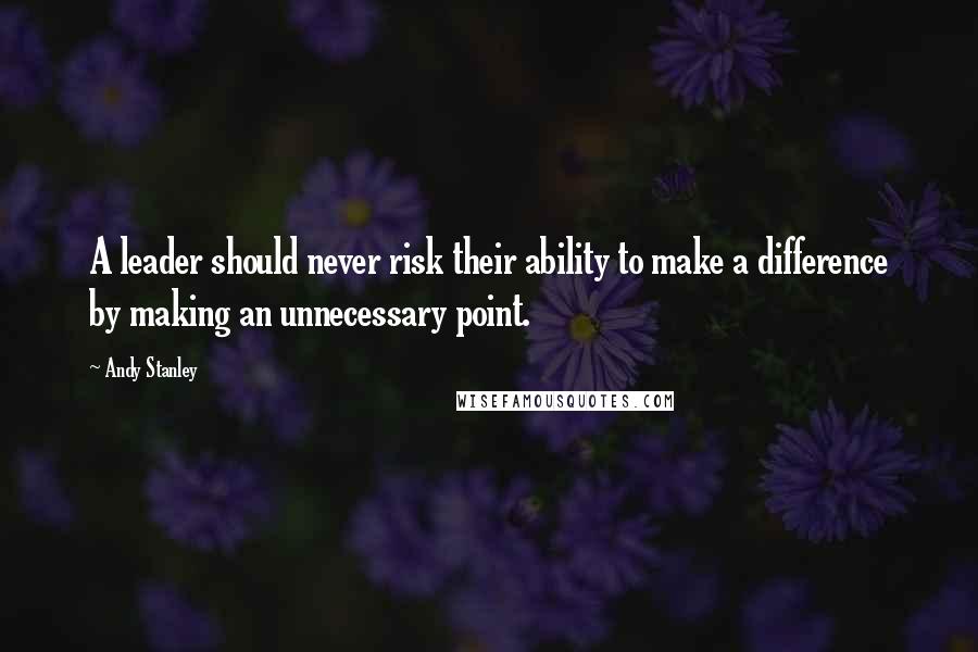 Andy Stanley Quotes: A leader should never risk their ability to make a difference by making an unnecessary point.