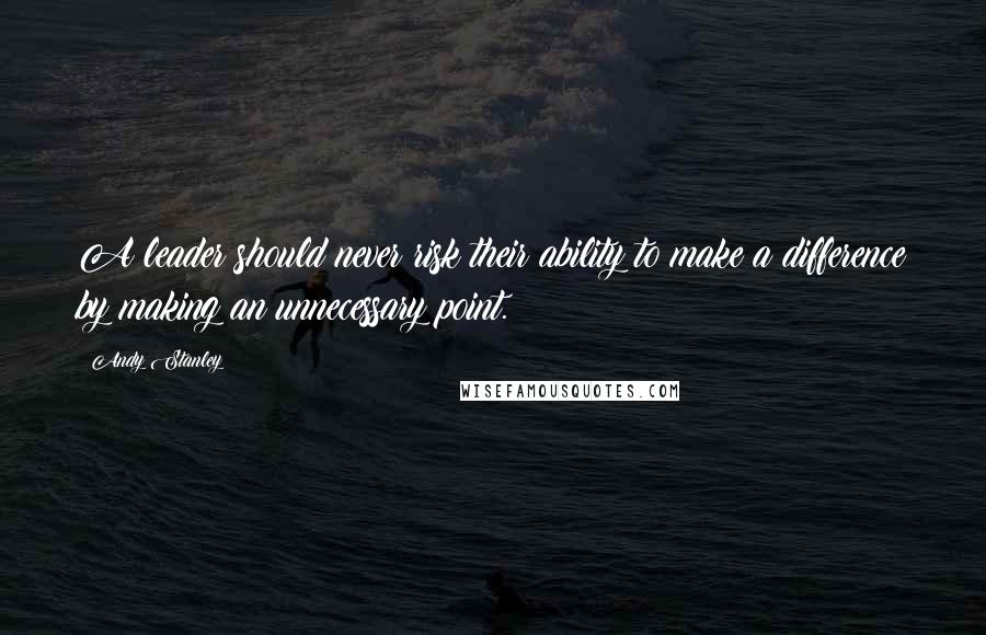 Andy Stanley Quotes: A leader should never risk their ability to make a difference by making an unnecessary point.