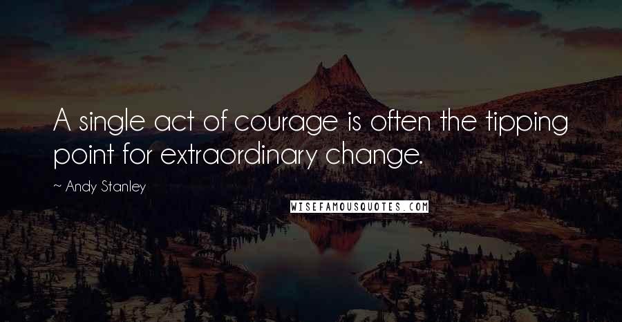 Andy Stanley Quotes: A single act of courage is often the tipping point for extraordinary change.