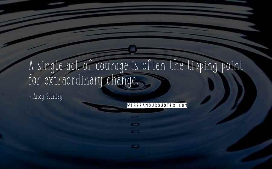 Andy Stanley Quotes: A single act of courage is often the tipping point for extraordinary change.