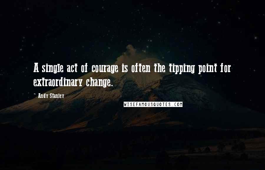 Andy Stanley Quotes: A single act of courage is often the tipping point for extraordinary change.