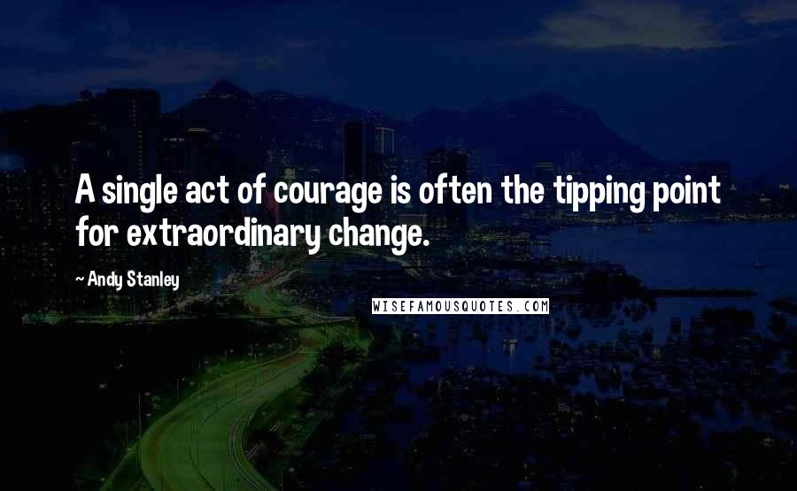 Andy Stanley Quotes: A single act of courage is often the tipping point for extraordinary change.