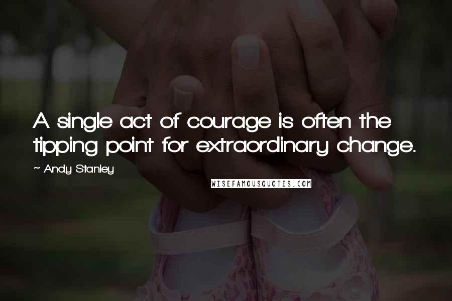 Andy Stanley Quotes: A single act of courage is often the tipping point for extraordinary change.