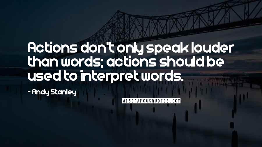Andy Stanley Quotes: Actions don't only speak louder than words; actions should be used to interpret words.