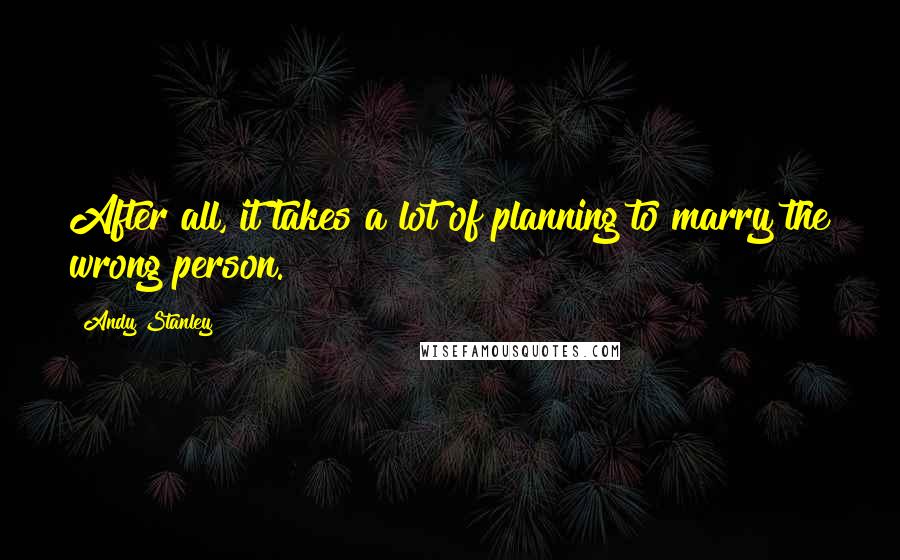 Andy Stanley Quotes: After all, it takes a lot of planning to marry the wrong person.