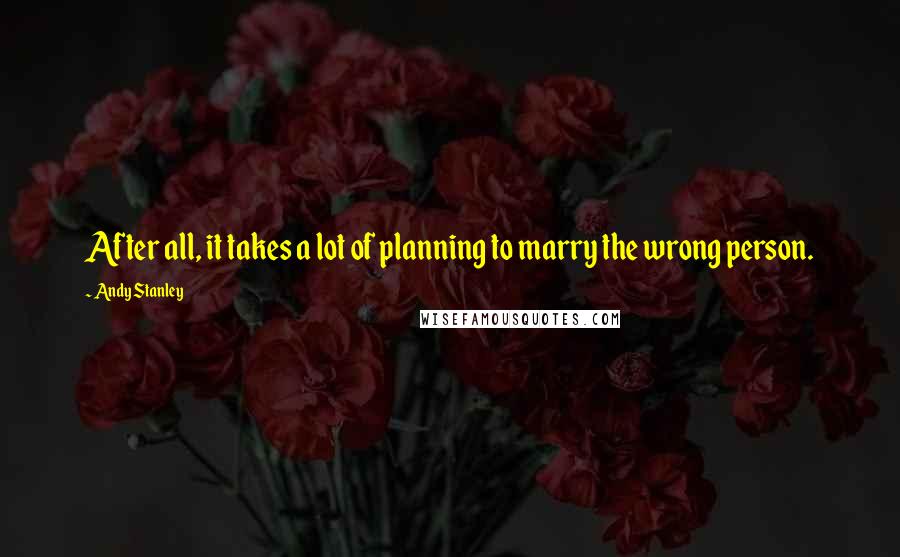 Andy Stanley Quotes: After all, it takes a lot of planning to marry the wrong person.