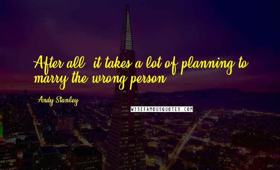 Andy Stanley Quotes: After all, it takes a lot of planning to marry the wrong person.