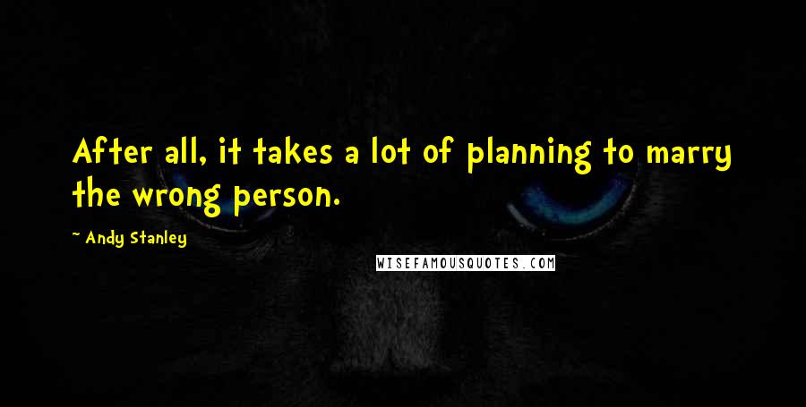 Andy Stanley Quotes: After all, it takes a lot of planning to marry the wrong person.