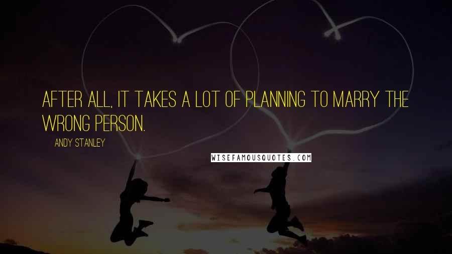 Andy Stanley Quotes: After all, it takes a lot of planning to marry the wrong person.