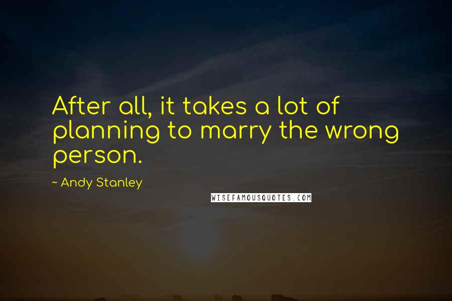 Andy Stanley Quotes: After all, it takes a lot of planning to marry the wrong person.