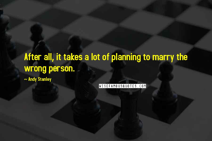 Andy Stanley Quotes: After all, it takes a lot of planning to marry the wrong person.