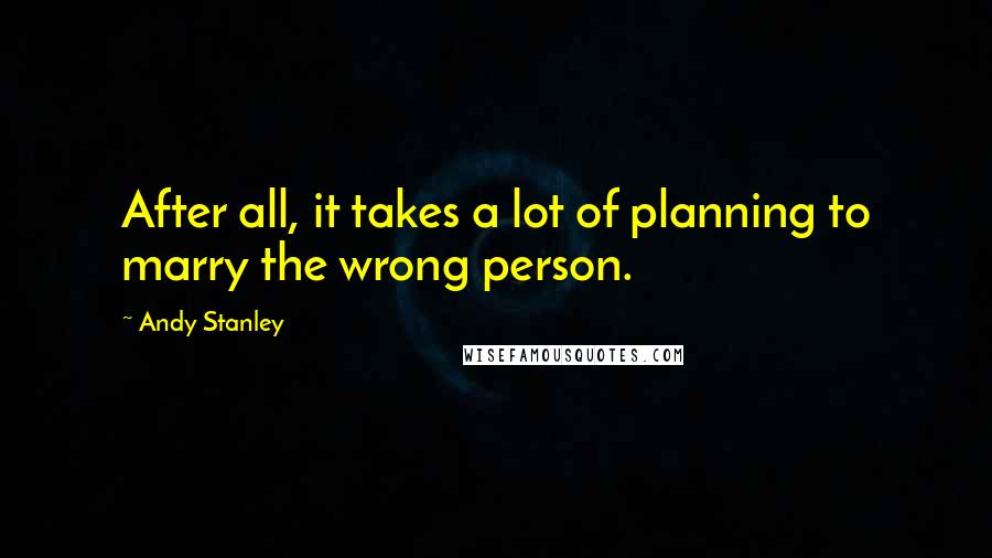 Andy Stanley Quotes: After all, it takes a lot of planning to marry the wrong person.